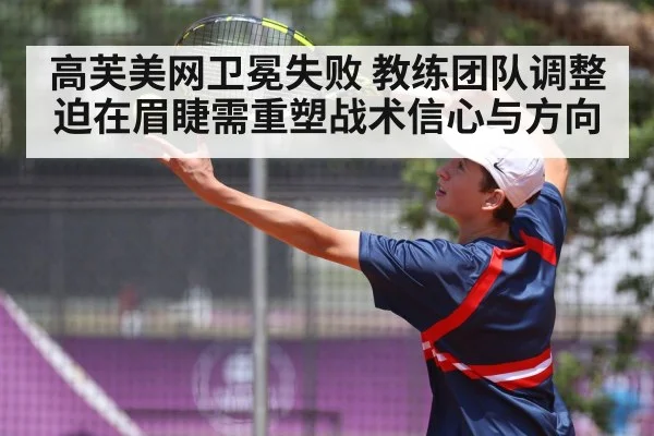 高芙美网卫冕失败 教练团队调整迫在眉睫需重塑战术信心与方向