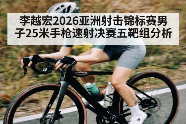 李越宏2026亚洲射击锦标赛男子25米手枪速射决赛五靶组分析