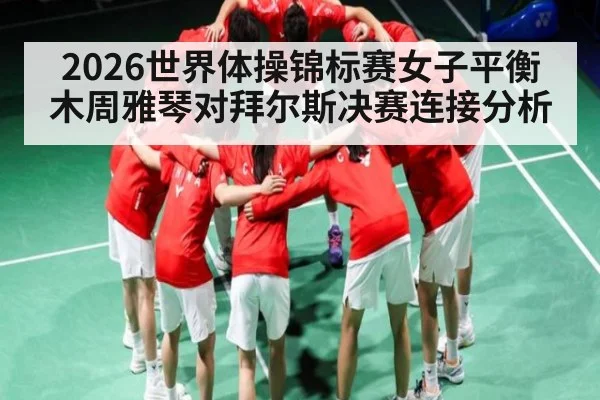 2026世界体操锦标赛女子平衡木周雅琴对拜尔斯决赛连接分析