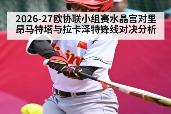 2026-27欧协联小组赛水晶宫对里昂马特塔与拉卡泽特锋线对决分析