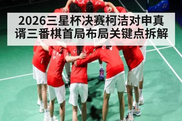 2026三星杯决赛柯洁对申真谞三番棋首局布局关键点拆解